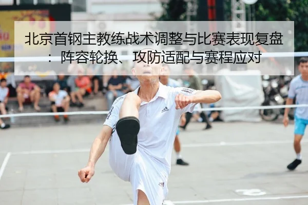 北京首钢主教练战术调整与比赛表现复盘：阵容轮换、攻防适配与赛程应对