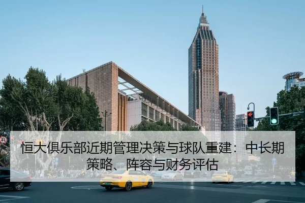 恒大俱乐部近期管理决策与球队重建：中长期策略、阵容与财务评估